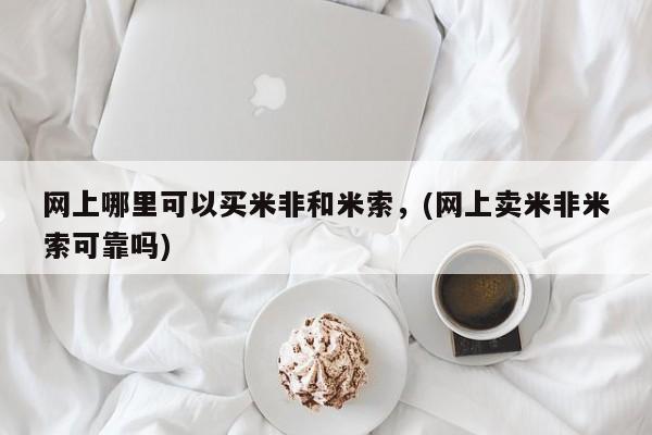 网上米非司酮片打胎药网店网上哪里可以买米非和米索，(网上卖米非米索可靠吗)