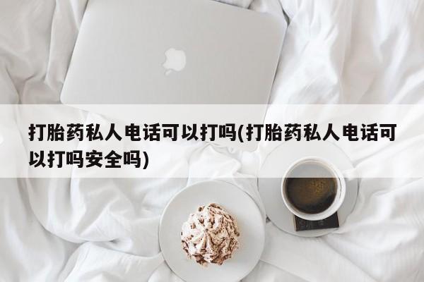 网上米非司酮片打胎药网店打胎药私人电话可以打吗(打胎药私人电话可以打吗安全吗)
