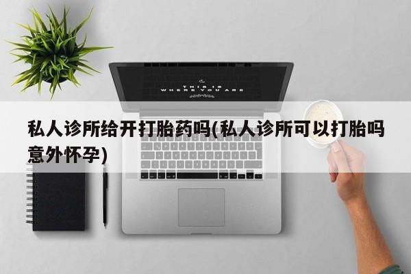 网上米非司酮片打胎药网店私人诊所给开打胎药吗(私人诊所可以打胎吗意外怀孕)