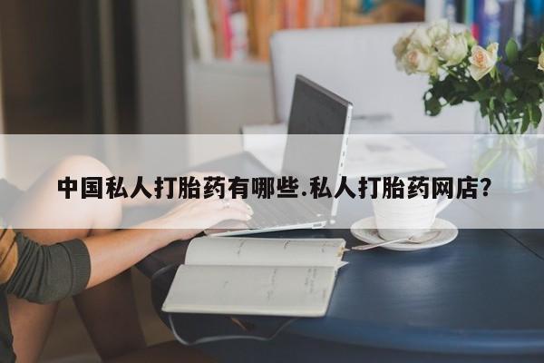 网上米非司酮片打胎药网店中国私人打胎药有哪些.私人打胎药网店？
