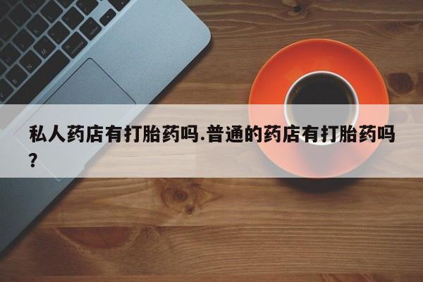 网上米非司酮片打胎药网店私人药店有打胎药吗.普通的药店有打胎药吗？