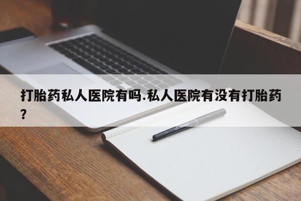 网上米非司酮片打胎药网店打胎药私人医院有吗.私人医院有没有打胎药？
