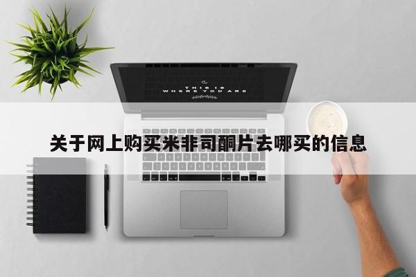 网上米非司酮片打胎药网店关于网上购买米非司酮片去哪买的信息