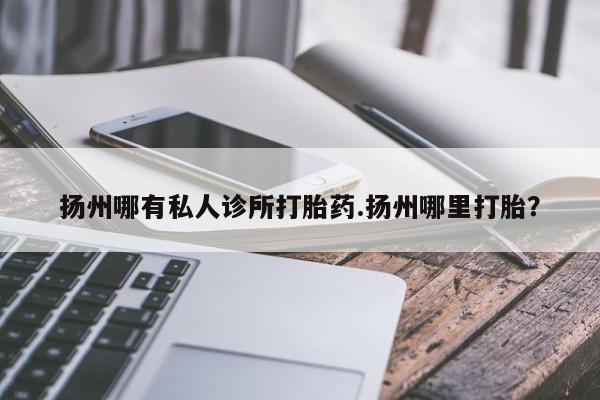 网上米非司酮片打胎药网店扬州哪有私人诊所打胎药.扬州哪里打胎？