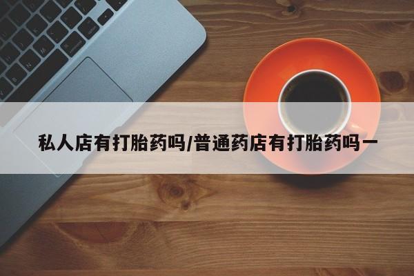 网上米非司酮片打胎药网店私人店有打胎药吗/普通药店有打胎药吗一