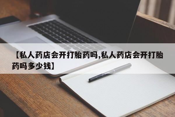 网上米非司酮片打胎药网店【私人药店会开打胎药吗,私人药店会开打胎药吗多少钱】