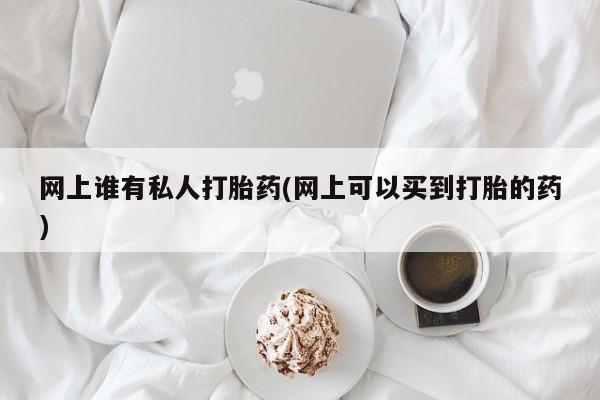网上米非司酮片打胎药网店网上谁有私人打胎药(网上可以买到打胎的药)
