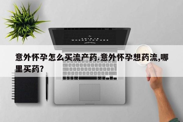 网上米非司酮片打胎药网店意外怀孕怎么买流产药.意外怀孕想药流,哪里买药？