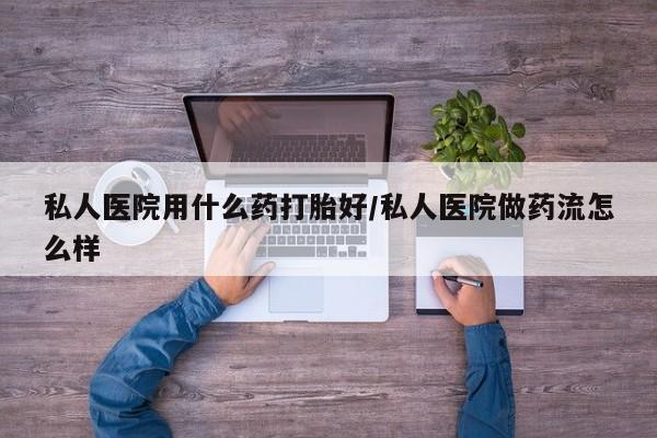网上米非司酮片打胎药网店私人医院用什么药打胎好/私人医院做药流怎么样