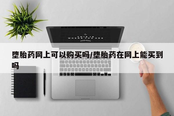网上米非司酮片打胎药网店堕胎药网上可以购买吗/堕胎药在网上能买到吗