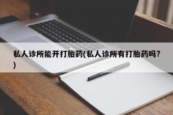 网上米非司酮片打胎药网店私人诊所能开打胎药(私人诊所有打胎药吗?)
