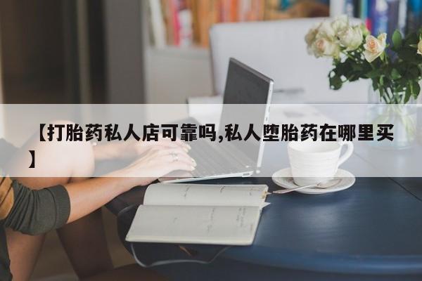 网上米非司酮片打胎药网店【打胎药私人店可靠吗,私人堕胎药在哪里买】
