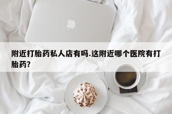 网上米非司酮片打胎药网店附近打胎药私人店有吗.这附近哪个医院有打胎药？
