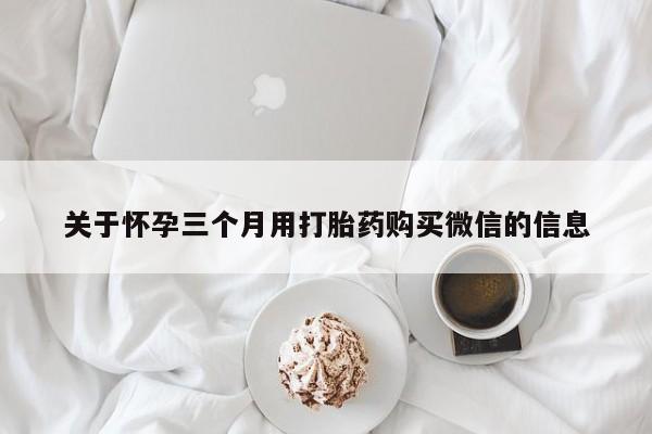 网上米非司酮片打胎药网店关于怀孕三个月用打胎药购买微信的信息