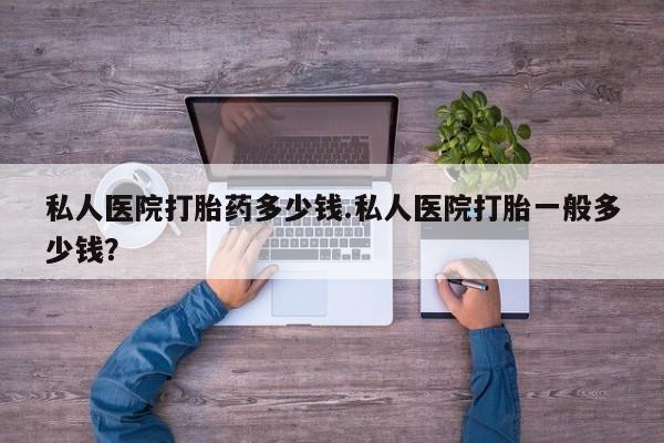 网上米非司酮片打胎药网店私人医院打胎药多少钱.私人医院打胎一般多少钱？
