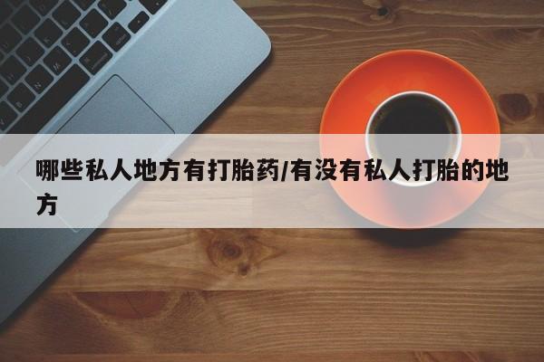 网上米非司酮片打胎药网店哪些私人地方有打胎药/有没有私人打胎的地方