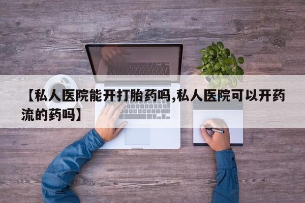 网上米非司酮片打胎药网店【私人医院能开打胎药吗,私人医院可以开药流的药吗】