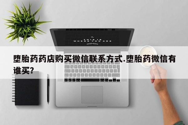 网上米非司酮片打胎药网店堕胎药药店购买微信联系方式.堕胎药微信有谁买？