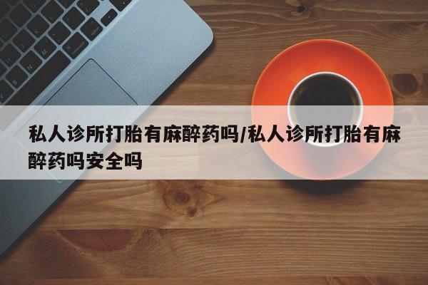 网上米非司酮片打胎药网店私人诊所打胎有麻醉药吗/私人诊所打胎有麻醉药吗安全吗