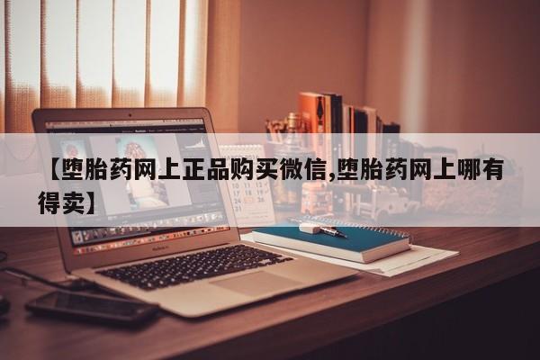 网上米非司酮片打胎药网店【堕胎药网上正品购买微信,堕胎药网上哪有得卖】