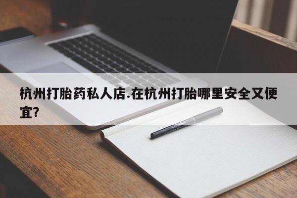 网上米非司酮片打胎药网店杭州打胎药私人店.在杭州打胎哪里安全又便宜？
