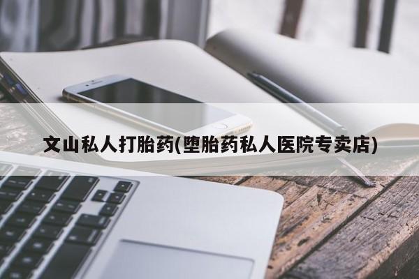 网上米非司酮片打胎药网店文山私人打胎药(堕胎药私人医院专卖店)