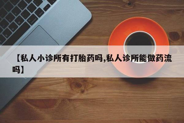 网上米非司酮片打胎药网店【私人小诊所有打胎药吗,私人诊所能做药流吗】