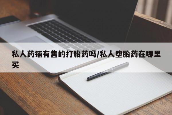 网上米非司酮片打胎药网店私人药铺有售的打胎药吗/私人堕胎药在哪里买